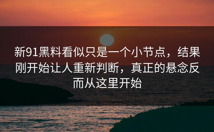 新91黑料看似只是一个小节点，结果刚开始让人重新判断，真正的悬念反而从这里开始
