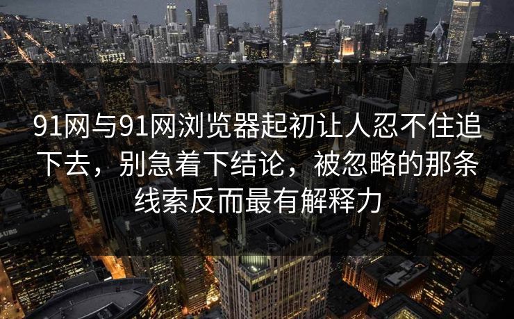 91网与91网浏览器起初让人忍不住追下去,别急着下结论,被忽略的那条线索反而最有解释力 91网与91网浏览器起初让人忍不住追下去,别急着下结论,被忽略的那条线索反而最有解释力