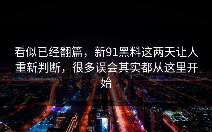 看似已经翻篇，新91黑料这两天让人重新判断，很多误会其实都从这里开始